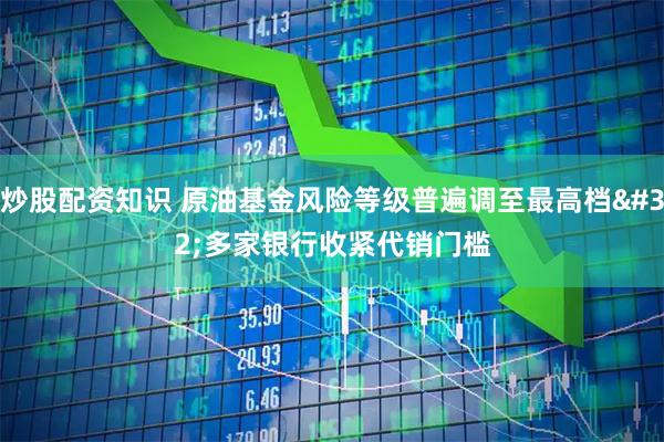 炒股配资知识 原油基金风险等级普遍调至最高档 多家银行收紧代销门槛