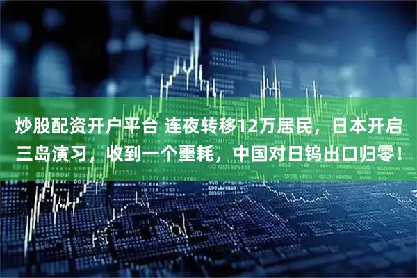 炒股配资开户平台 连夜转移12万居民，日本开启三岛演习，收到一个噩耗，中国对日钨出口归零！