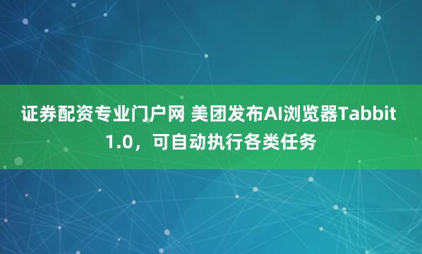 证券配资专业门户网 美团发布AI浏览器Tabbit 1.0,可自动执行各类任务