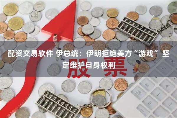 配资交易软件 伊总统：伊朗拒绝美方“游戏” 坚定维护自身权利