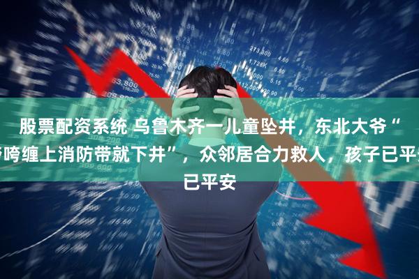 股票配资系统 乌鲁木齐一儿童坠井，东北大爷“咵咵缠上消防带就下井”，众邻居合力救人，孩子已平安