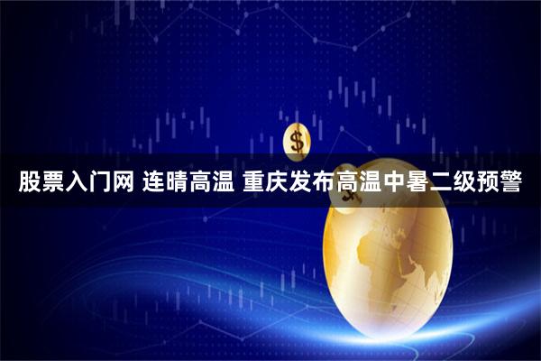 股票入门网 连晴高温 重庆发布高温中暑二级预警