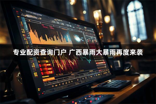 专业配资查询门户 广西暴雨大暴雨再度来袭