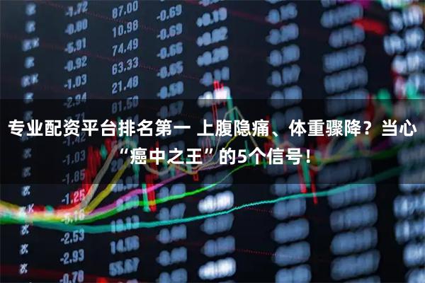专业配资平台排名第一 上腹隐痛、体重骤降？当心“癌中之王”的5个信号！