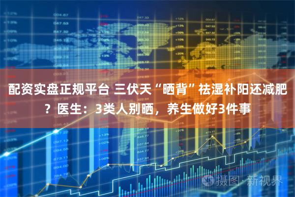 配资实盘正规平台 三伏天“晒背”祛湿补阳还减肥？医生：3类人别晒，养生做好3件事
