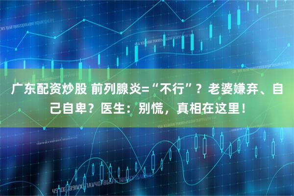 广东配资炒股 前列腺炎=“不行”？老婆嫌弃、自己自卑？医生：别慌，真相在这里！