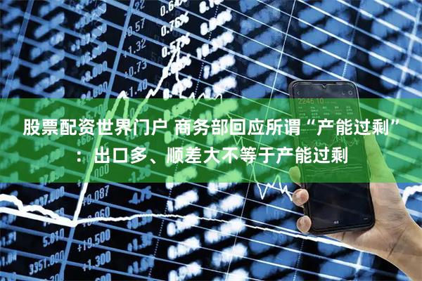 股票配资世界门户 商务部回应所谓“产能过剩”：出口多、顺差大不等于产能过剩