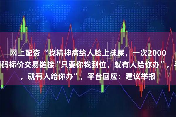 网上配资 “找精神病给人脸上抹屎，一次2000元”，闲鱼平台现明码标价交易链接“只要你钱到位，就有人给你办”，平台回应：建议举报