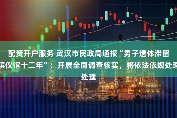 配资开户服务 武汉市民政局通报“男子遗体滞留殡仪馆十二年”：开展全面调查核实，将依法依规处理