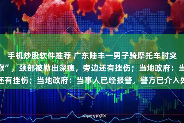 手机炒股软件推荐 广东陆丰一男子骑摩托车时突遭路上垂落的电线“割喉”，颈部被勒出深痕，旁边还有挫伤；当地政府：当事人已经报警，警方已介入处置