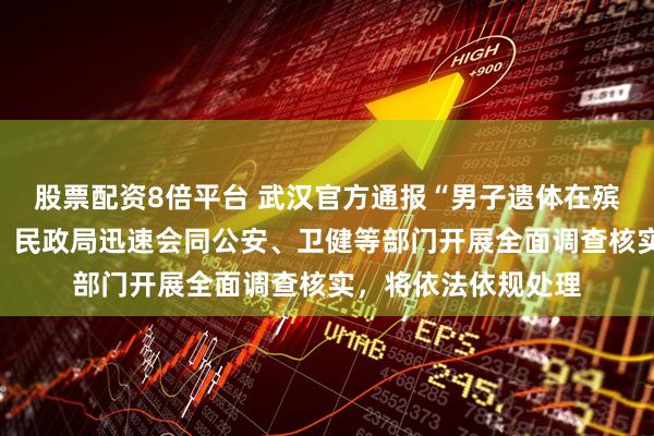 股票配资8倍平台 武汉官方通报“男子遗体在殡仪馆滞留十二年”：民政局迅速会同公安、卫健等部门开展全面调查核实，将依法依规处理