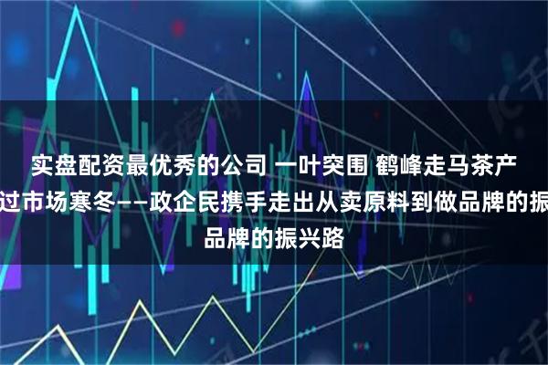 实盘配资最优秀的公司 一叶突围 鹤峰走马茶产业闯过市场寒冬——政企民携手走出从卖原料到做品牌的振兴路