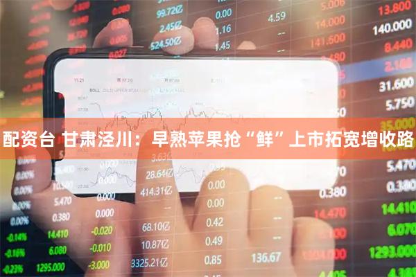 配资台 甘肃泾川：早熟苹果抢“鲜”上市拓宽增收路