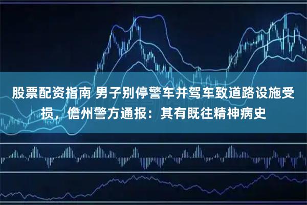 股票配资指南 男子别停警车并驾车致道路设施受损，儋州警方通报：其有既往精神病史