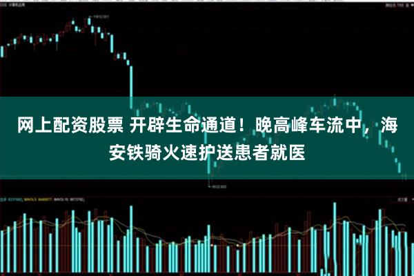 网上配资股票 开辟生命通道！晚高峰车流中，海安铁骑火速护送患者就医