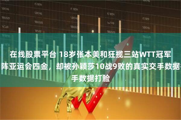 在线股票平台 18岁张本美和狂揽三站WTT冠军后叫阵亚运会四金，却被孙颖莎10战9败的真实交手数据打脸
