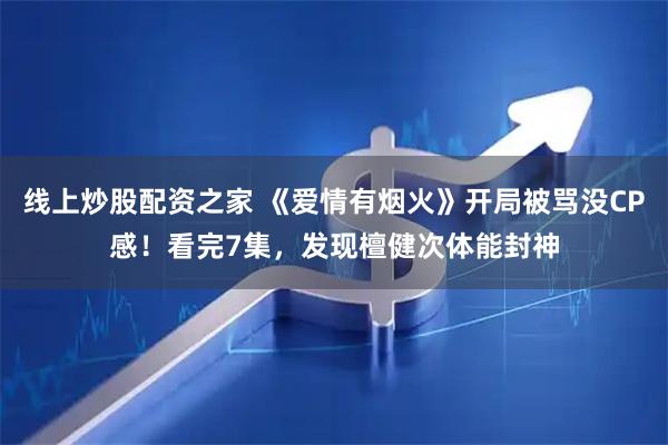 线上炒股配资之家 《爱情有烟火》开局被骂没CP感！看完7集，发现檀健次体能封神