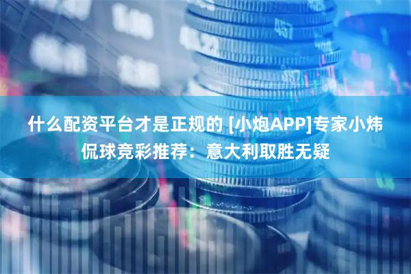 什么配资平台才是正规的 [小炮APP]专家小炜侃球竞彩推荐：意大利取胜无疑