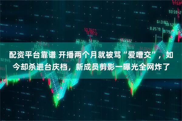 配资平台靠谱 开播两个月就被骂“爱嘈交”，如今却杀进台庆档，新成员剪影一曝光全网炸了